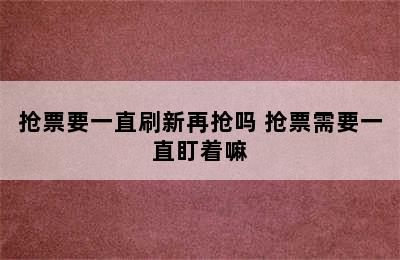 抢票要一直刷新再抢吗 抢票需要一直盯着嘛